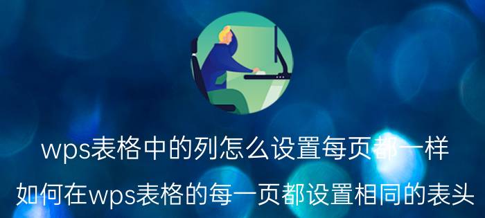 wps表格中的列怎么设置每页都一样 如何在wps表格的每一页都设置相同的表头？